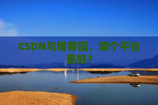 CSDN与博客园，哪个平台更好？