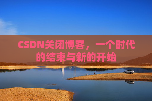 CSDN关闭博客，一个时代的结束与新的开始